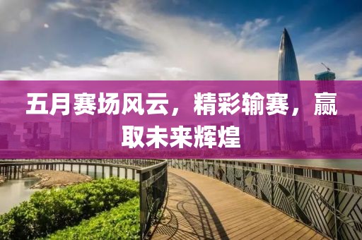 五月赛场风云，精彩输赛，赢取未来辉煌