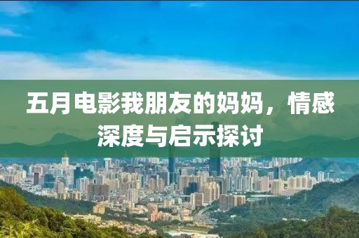 五月电影我朋友的妈妈，情感深度与启示探讨