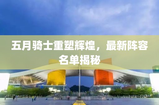 五月骑士重塑辉煌，最新阵容名单揭秘