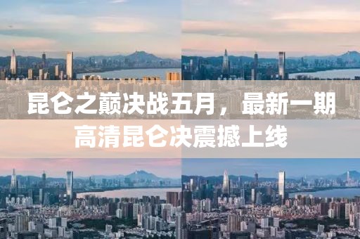 昆仑之巅决战五月，最新一期高清昆仑决震撼上线