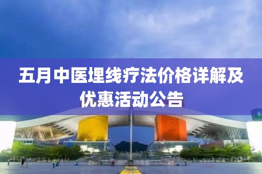 五月中医埋线疗法价格详解及优惠活动公告