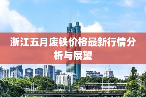 浙江五月废铁价格最新行情分析与展望