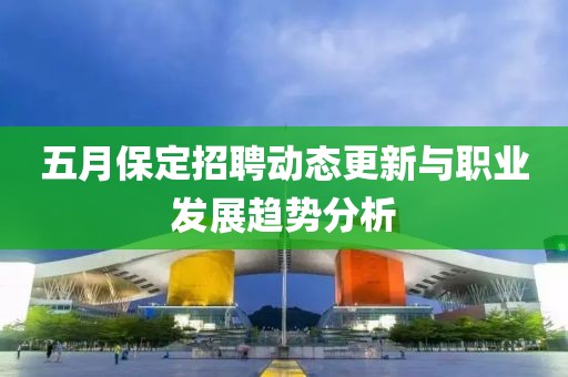 五月保定招聘动态更新与职业发展趋势分析