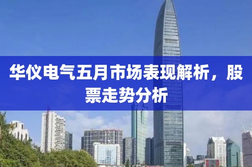 华仪电气五月市场表现解析，股票走势分析