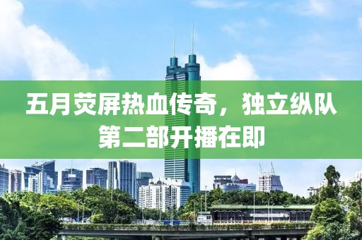 五月荧屏热血传奇，独立纵队第二部开播在即