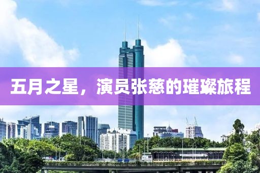 五月之星，演员张慈的璀璨旅程