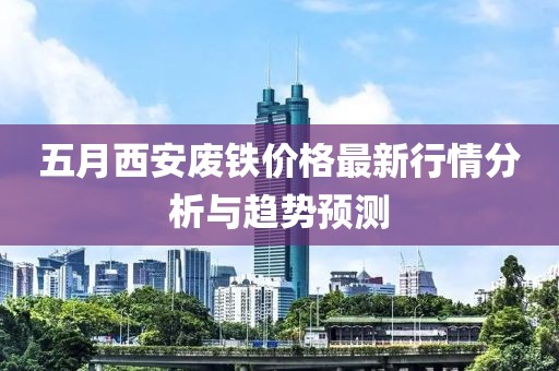 五月西安废铁价格最新行情分析与趋势预测
