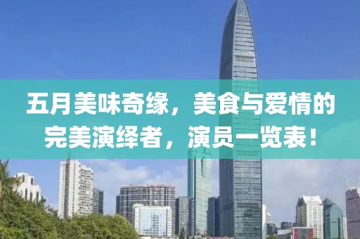 五月美味奇缘，美食与爱情的完美演绎者，演员一览表！