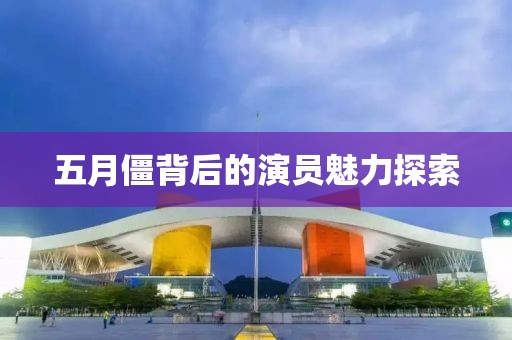 五月僵背后的演员魅力探索
