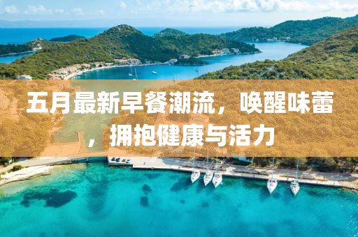五月最新早餐潮流，唤醒味蕾，拥抱健康与活力