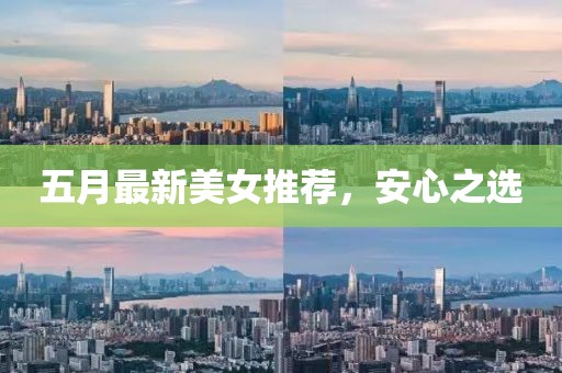 五月最新美女推荐，安心之选