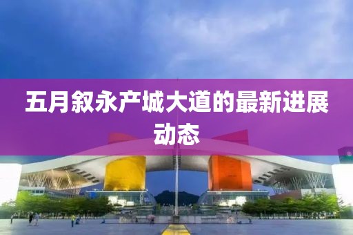 五月叙永产城大道的最新进展动态
