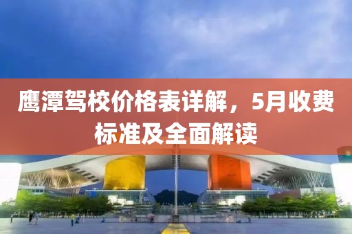 鹰潭驾校价格表详解，5月收费标准及全面解读