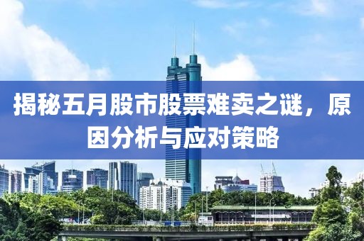 揭秘五月股市股票难卖之谜，原因分析与应对策略