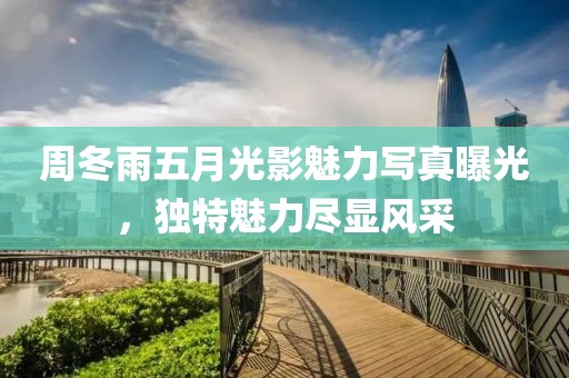 周冬雨五月光影魅力写真曝光，独特魅力尽显风采