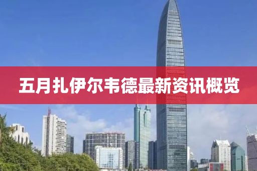 五月扎伊尔韦德最新资讯概览
