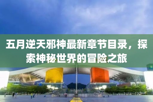 五月逆天邪神最新章节目录，探索神秘世界的冒险之旅