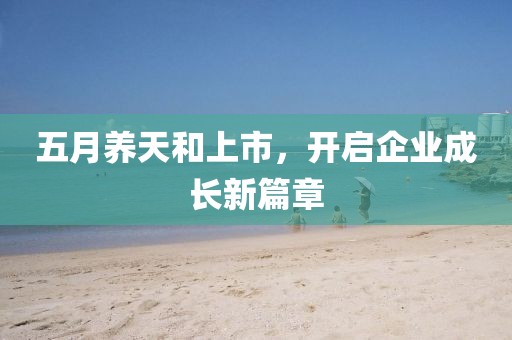 五月养天和上市，开启企业成长新篇章