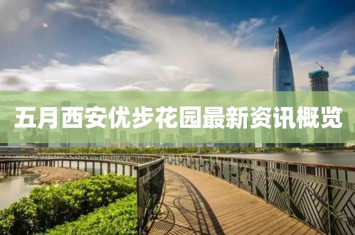 五月西安优步花园最新资讯概览