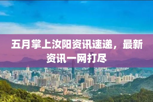五月掌上汝阳资讯速递，最新资讯一网打尽