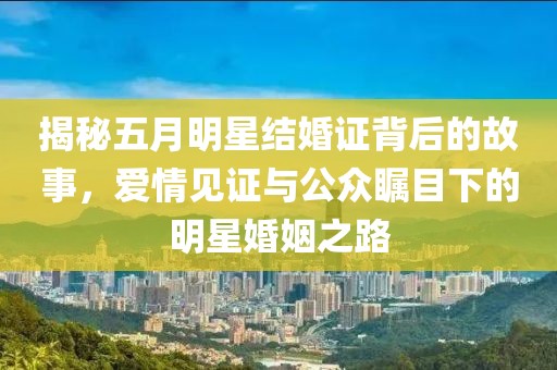 揭秘五月明星结婚证背后的故事，爱情见证与公众瞩目下的明星婚姻之路