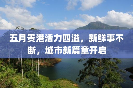五月贵港活力四溢，新鲜事不断，城市新篇章开启