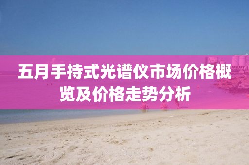 五月手持式光谱仪市场价格概览及价格走势分析