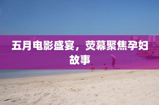五月电影盛宴，荧幕聚焦孕妇故事