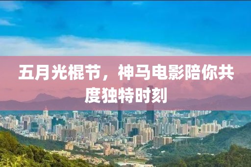 五月光棍节，神马电影陪你共度独特时刻