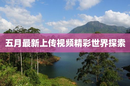 五月最新上传视频精彩世界探索