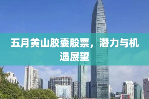 五月黄山胶囊股票，潜力与机遇展望
