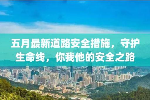 五月最新道路安全措施，守护生命线，你我他的安全之路