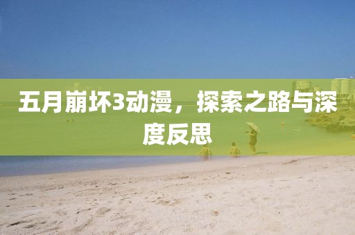 五月崩坏3动漫，探索之路与深度反思