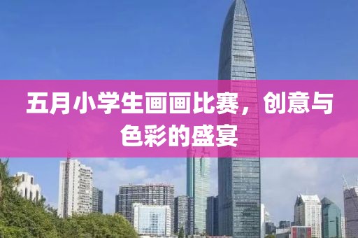五月小学生画画比赛，创意与色彩的盛宴