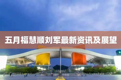 五月福慧顺刘军最新资讯及展望