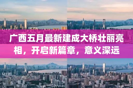广西五月最新建成大桥壮丽亮相，开启新篇章，意义深远