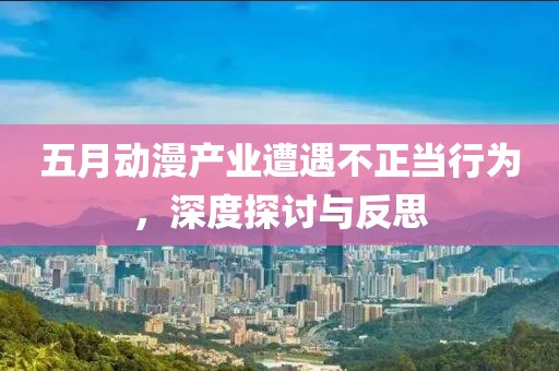 五月动漫产业遭遇不正当行为，深度探讨与反思