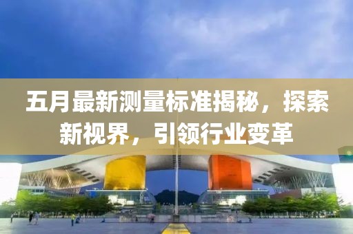 五月最新测量标准揭秘，探索新视界，引领行业变革
