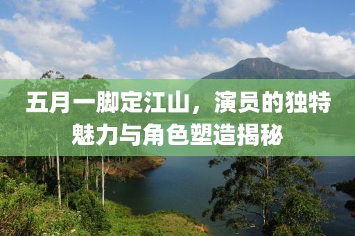 五月一脚定江山，演员的独特魅力与角色塑造揭秘