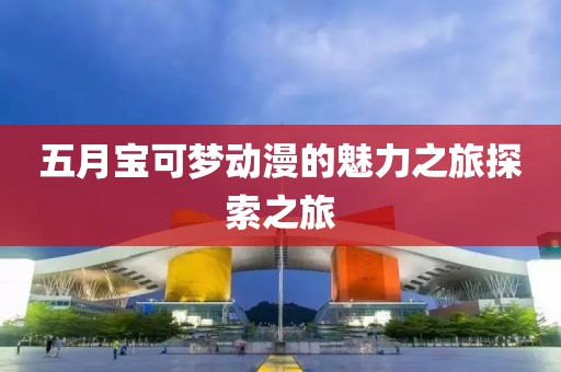 五月宝可梦动漫的魅力之旅探索之旅