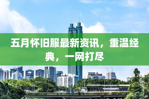 五月怀旧服最新资讯，重温经典，一网打尽