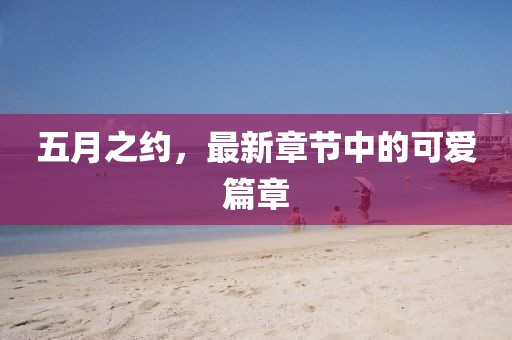 五月之约，最新章节中的可爱篇章