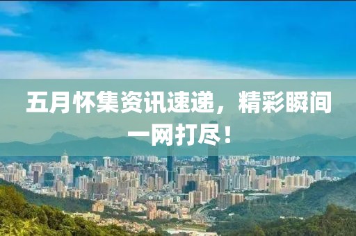 五月怀集资讯速递，精彩瞬间一网打尽！
