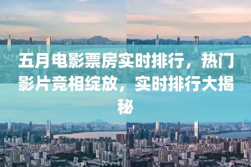 五月电影票房实时排行，热门影片竞相绽放，实时排行大揭秘