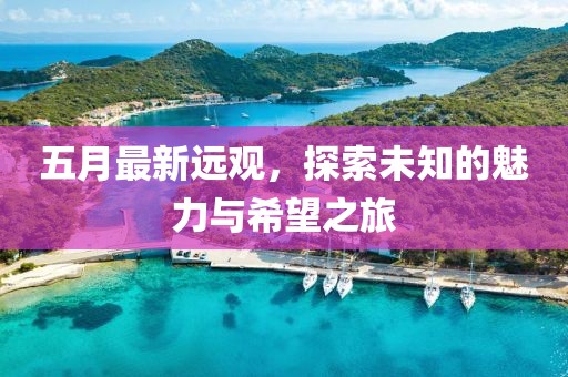 五月最新远观，探索未知的魅力与希望之旅