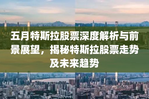 五月特斯拉股票深度解析与前景展望，揭秘特斯拉股票走势及未来趋势
