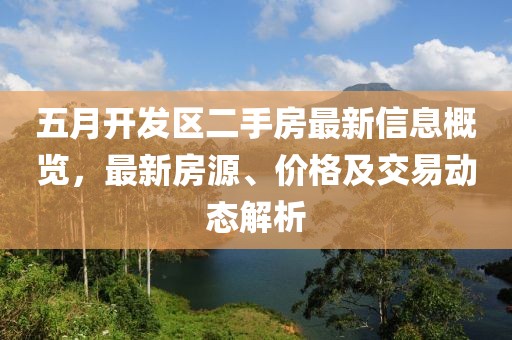 五月开发区二手房最新信息概览，最新房源、价格及交易动态解析