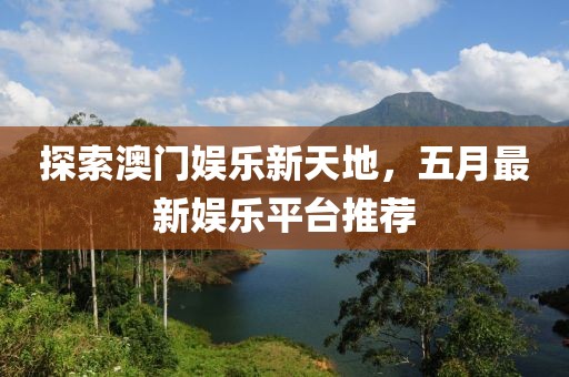 探索澳门娱乐新天地，五月最新娱乐平台推荐