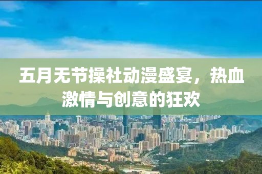 五月无节操社动漫盛宴，热血激情与创意的狂欢