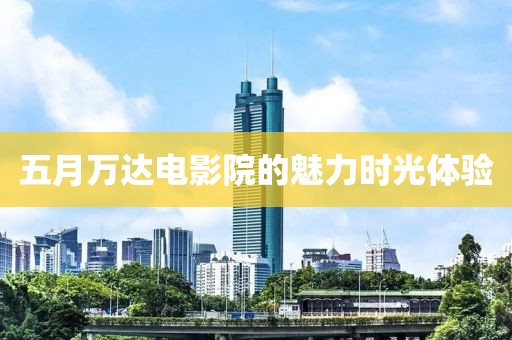 五月万达电影院的魅力时光体验